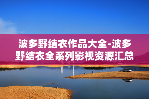 波多野结衣作品大全-波多野结衣全系列影视资源汇总