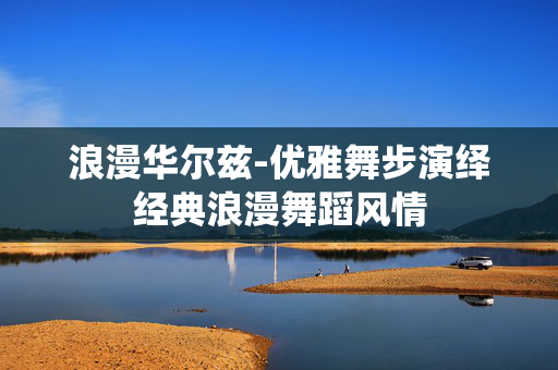 浪漫华尔兹-优雅舞步演绎经典浪漫舞蹈风情