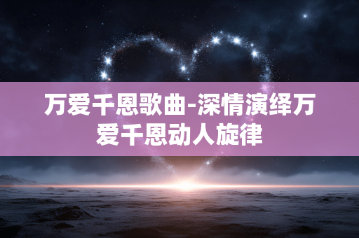 万爱千恩歌曲-深情演绎万爱千恩动人旋律