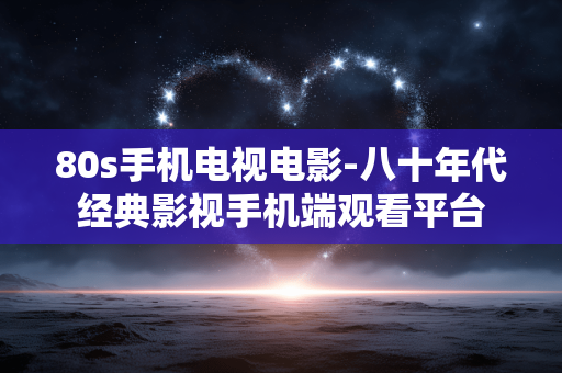 80s手机电视电影-八十年代经典影视手机端观看平台
