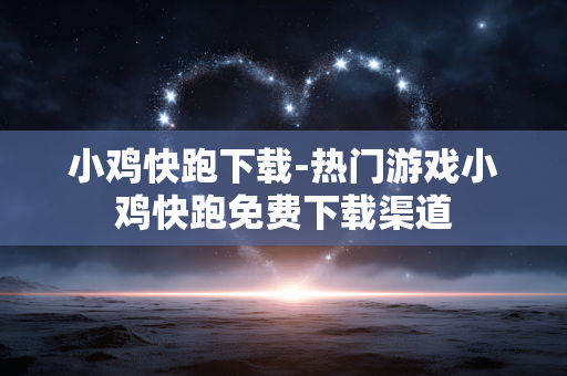 小鸡快跑下载-热门游戏小鸡快跑免费下载渠道