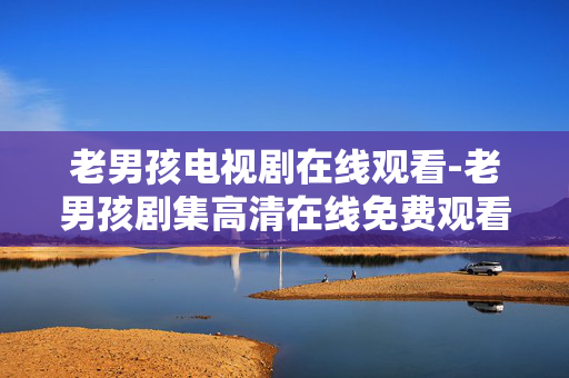 老男孩电视剧在线观看-老男孩剧集高清在线免费观看渠道