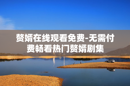 赘婿在线观看免费-无需付费畅看热门赘婿剧集