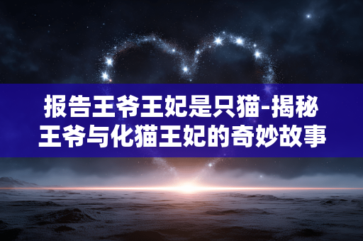 报告王爷王妃是只猫-揭秘王爷与化猫王妃的奇妙故事