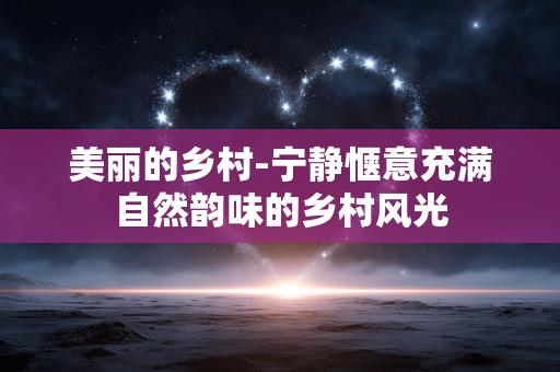 美丽的乡村-宁静惬意充满自然韵味的乡村风光