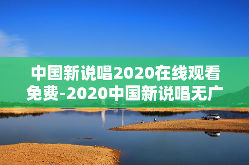 中国新说唱2020在线观看免费-2020中国新说唱无广告高清免费看