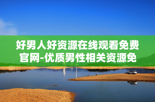 好男人好资源在线观看免费官网-优质男性相关资源免费在线看平台