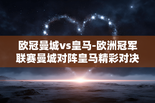 欧冠曼城vs皇马-欧洲冠军联赛曼城对阵皇马精彩对决