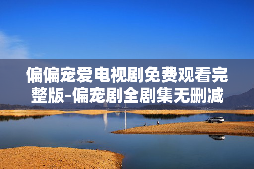 偏偏宠爱电视剧免费观看完整版-偏宠剧全剧集无删减免费在线看