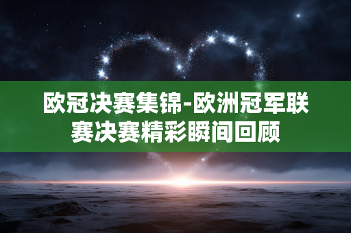欧冠决赛集锦-欧洲冠军联赛决赛精彩瞬间回顾