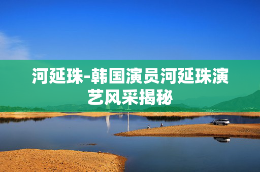 河延珠-韩国演员河延珠演艺风采揭秘
