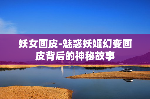妖女画皮-魅惑妖姬幻变画皮背后的神秘故事