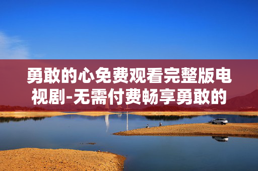 勇敢的心免费观看完整版电视剧-无需付费畅享勇敢的心全剧集内容