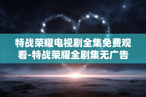 特战荣耀电视剧全集免费观看-特战荣耀全剧集无广告高清免费用手机看