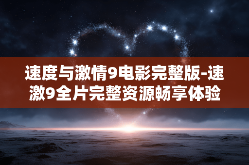 速度与激情9电影完整版-速激9全片完整资源畅享体验