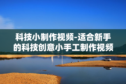 科技小制作视频-适合新手的科技创意小手工制作视频
