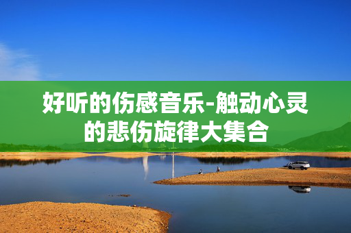 好听的伤感音乐-触动心灵的悲伤旋律大集合