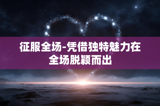 征服全场-凭借独特魅力在全场脱颖而出