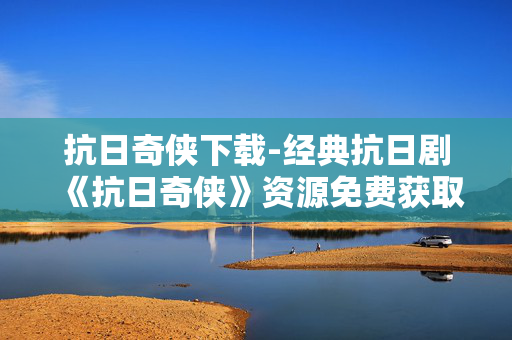 抗日奇侠下载-经典抗日剧《抗日奇侠》资源免费获取