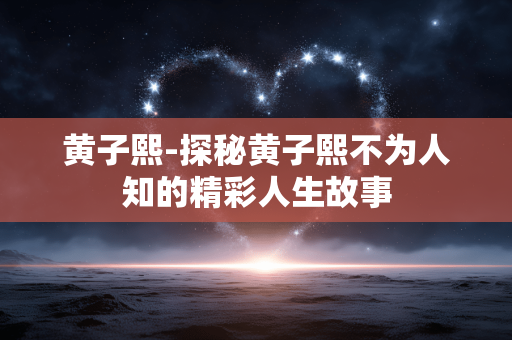 黄子熙-探秘黄子熙不为人知的精彩人生故事