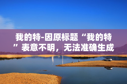 我的特-因原标题“我的特”表意不明，无法准确生成合适的副标题，请你补充完整原标题信息。
