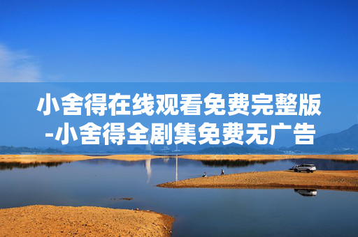 小舍得在线观看免费完整版-小舍得全剧集免费无广告在线畅看