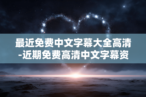 最近免费中文字幕大全高清-近期免费高清中文字幕资源汇总