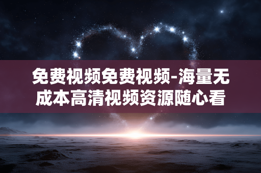 免费视频免费视频-海量无成本高清视频资源随心看