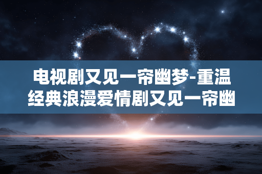 电视剧又见一帘幽梦-重温经典浪漫爱情剧又见一帘幽梦故事