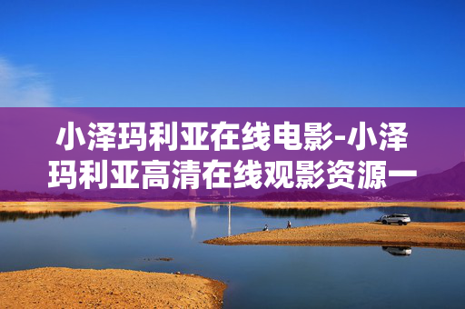 小泽玛利亚在线电影-小泽玛利亚高清在线观影资源一览