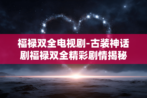 福禄双全电视剧-古装神话剧福禄双全精彩剧情揭秘