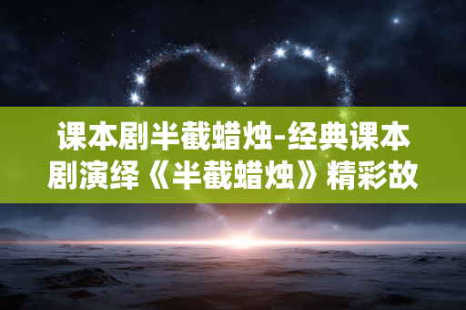 课本剧半截蜡烛-经典课本剧演绎《半截蜡烛》精彩故事