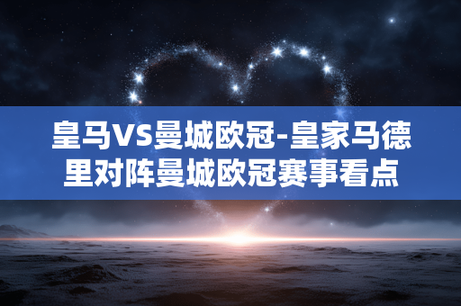 皇马VS曼城欧冠-皇家马德里对阵曼城欧冠赛事看点