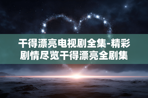 干得漂亮电视剧全集-精彩剧情尽览干得漂亮全剧集