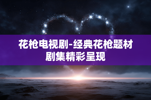 花枪电视剧-经典花枪题材剧集精彩呈现