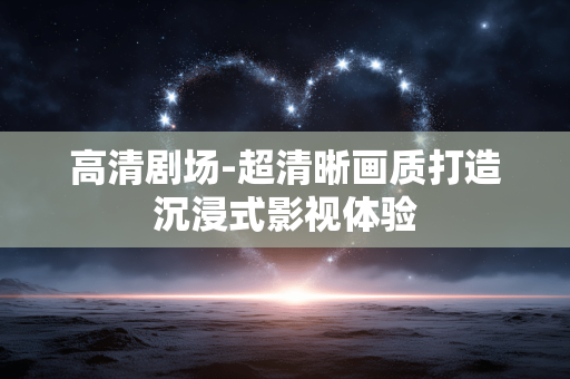 高清剧场-超清晰画质打造沉浸式影视体验