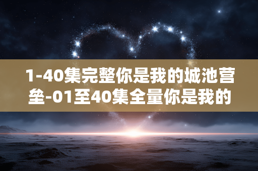 1-40集完整你是我的城池营垒-01至40集全量你是我的城池营垒剧集