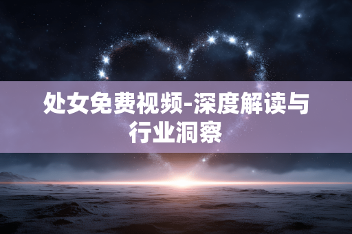 处女免费视频-深度解读与行业洞察