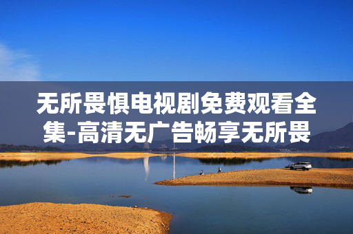 无所畏惧电视剧免费观看全集-高清无广告畅享无所畏惧剧集全内容