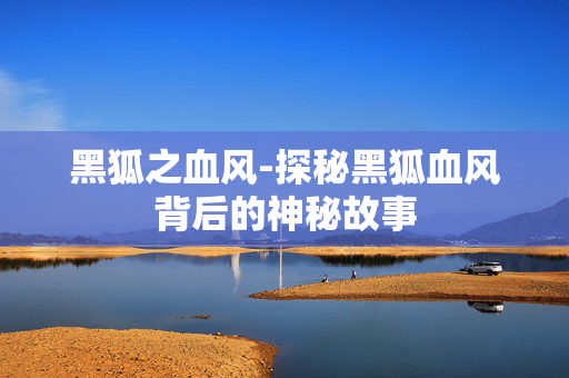 黑狐之血风-探秘黑狐血风背后的神秘故事