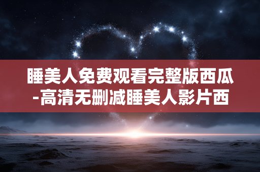 睡美人免费观看完整版西瓜-高清无删减睡美人影片西瓜平台全免费看
