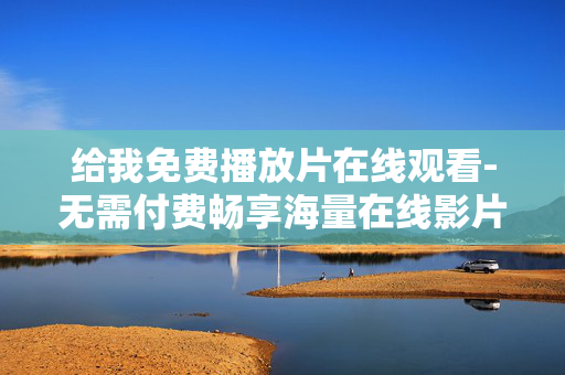 给我免费播放片在线观看-无需付费畅享海量在线影片播放
