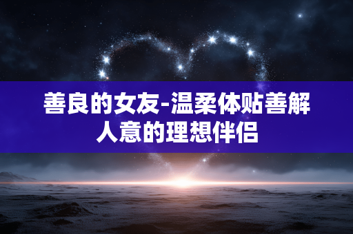 善良的女友-温柔体贴善解人意的理想伴侣