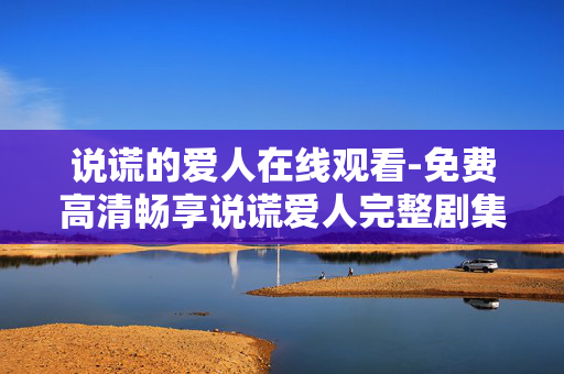 说谎的爱人在线观看-免费高清畅享说谎爱人完整剧集