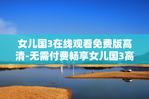 女儿国3在线观看免费版高清-无需付费畅享女儿国3高清在线观影 女儿国3在线观看免费版高清-无需付费畅享女儿国3高清在线观影