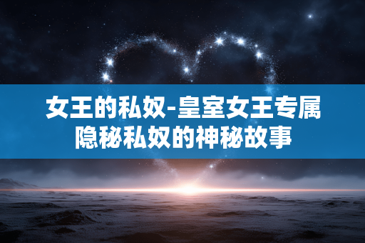 女王的私奴-皇室女王专属隐秘私奴的神秘故事 女王的私奴-皇室女王专属隐秘私奴的神秘故事