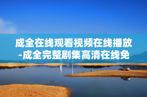 成全在线观看视频在线播放-成全完整剧集高清在线免费观看资源