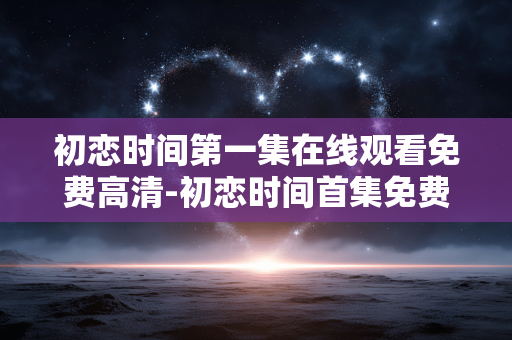 初恋时间第一集在线观看免费高清-初恋时间首集免费高清在线观影途径