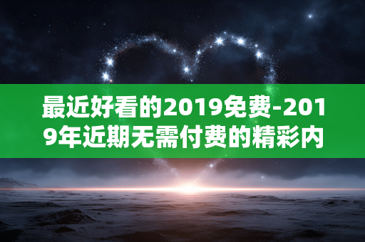 最近好看的2019免费-2019年近期无需付费的精彩内容推荐 最近好看的2019免费-2019年近期无需付费的精彩内容推荐