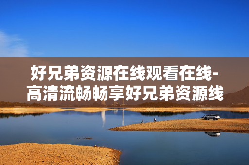 好兄弟资源在线观看在线-高清流畅畅享好兄弟资源线上观影体验